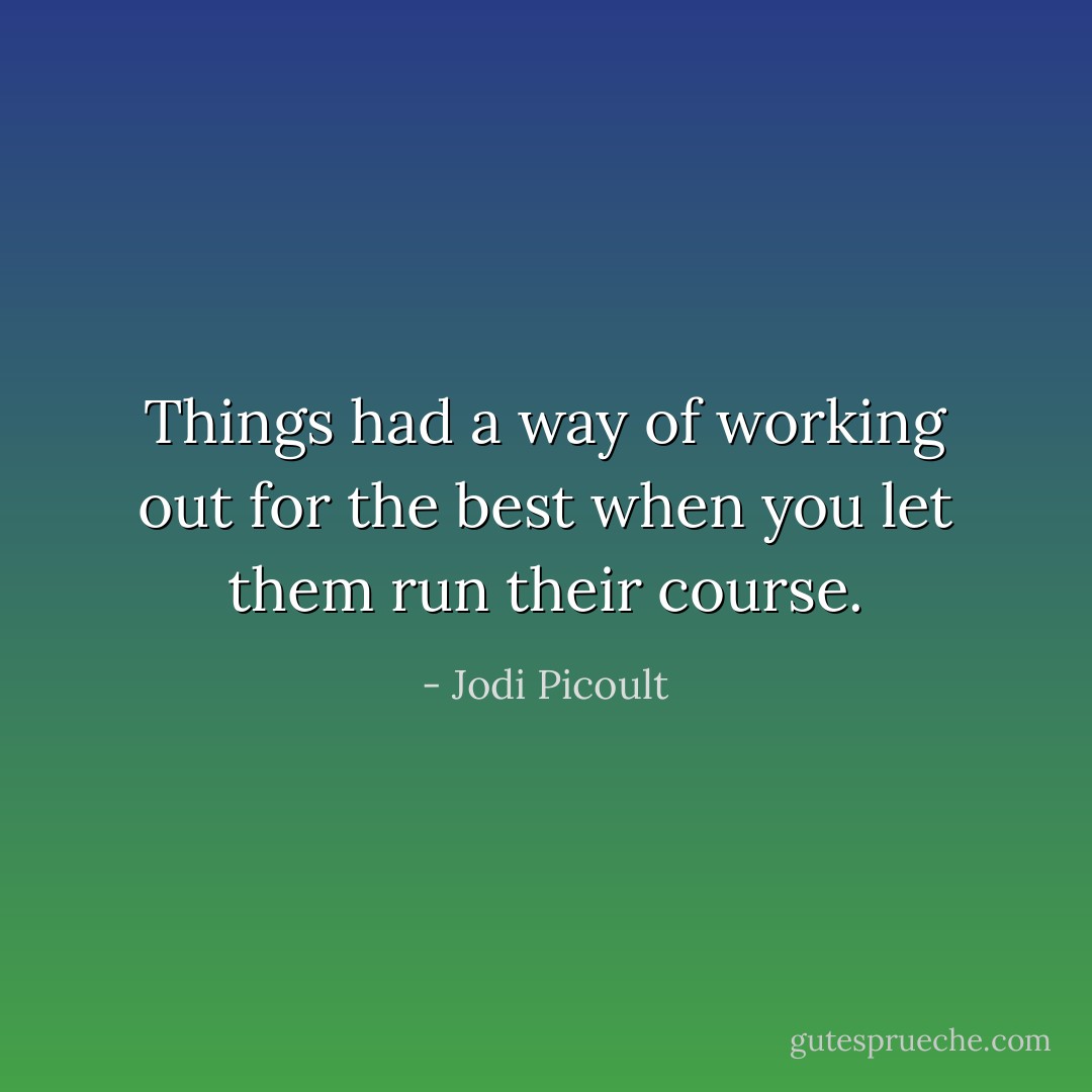Things had a way of working out for the best when you let them run their course. - Jodi Picoult