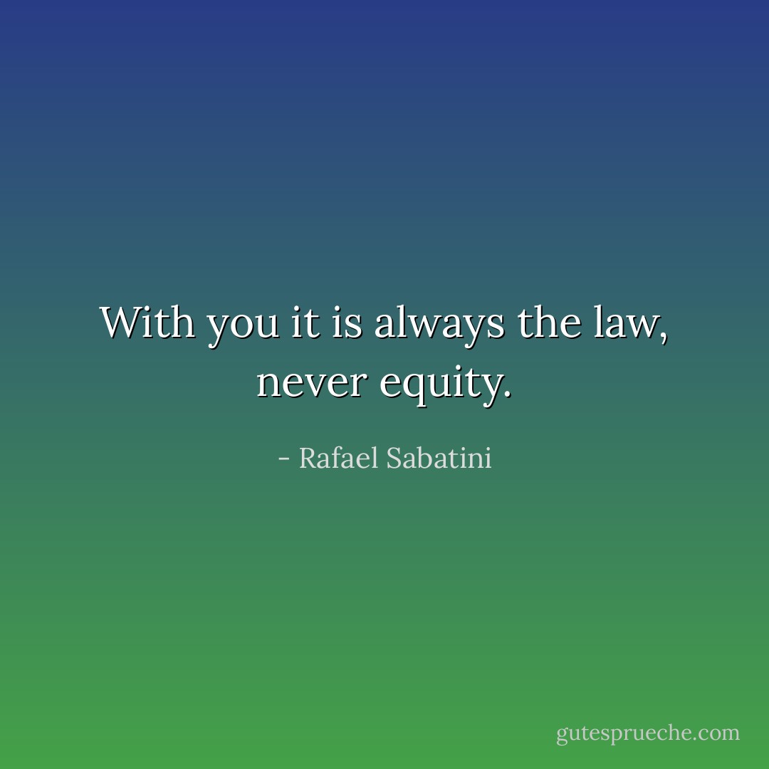 With you it is always the law, never equity. - Rafael Sabatini