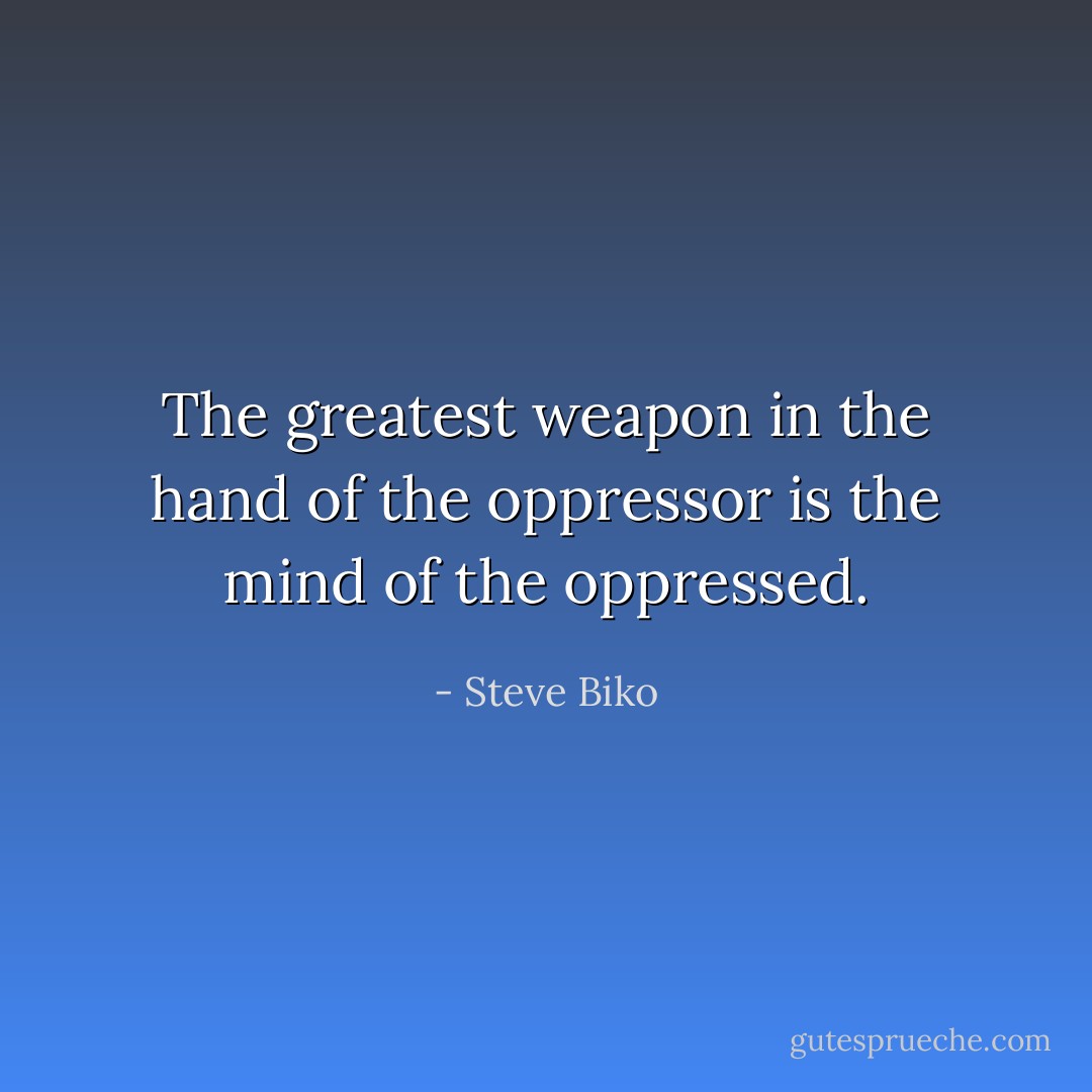 The greatest weapon in the hand of the oppressor is the mind of the oppressed. - Steve Biko