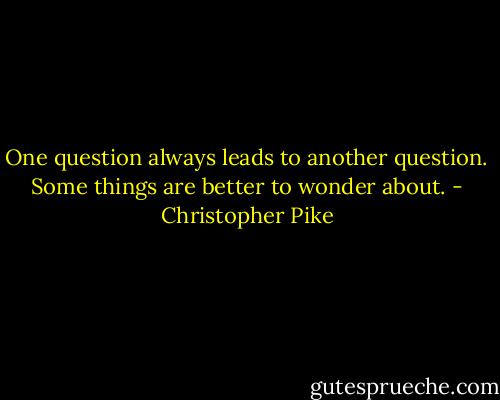 One question always leads to another question. Some things are better to wonder about. - Christopher Pike