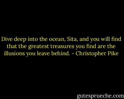 Dive deep into the ocean, Sita, and you will find that the greatest treasures you find are the illusions you leave behind. - Christopher Pike