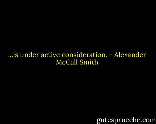 ...is under active consideration. - Alexander McCall Smith