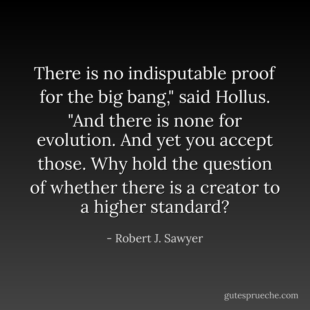 There is no indisputable proof for the big bang," said Hollus. "And there is none for evolution. And yet you accept those. Why hold the question of whether there is a creator to a higher standard? - Robert J. Sawyer