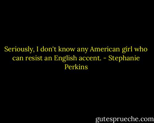 Seriously, I don't know any American girl who can resist an English accent. - Stephanie Perkins
