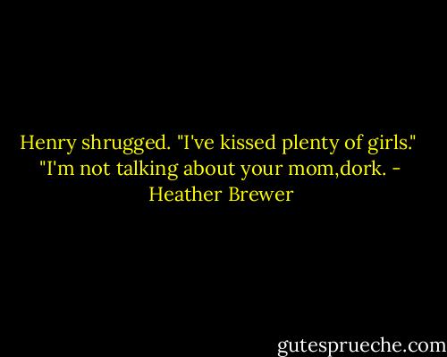 Henry shrugged. "I've kissed plenty of girls." <br />"I'm not talking about your mom,dork. - Heather Brewer