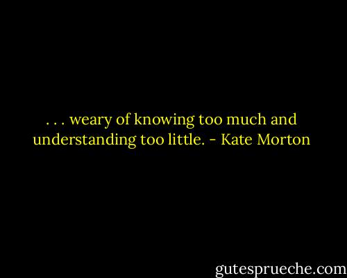 . . . weary of knowing too much and understanding too little. - Kate Morton