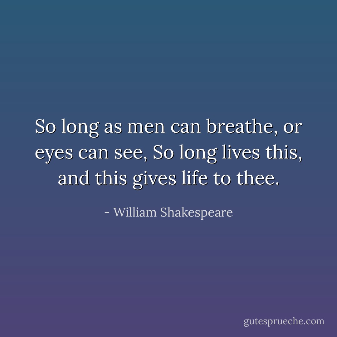 So long as men can breathe, or eyes can see,<br />So long lives this, and this gives life to thee. - William Shakespeare