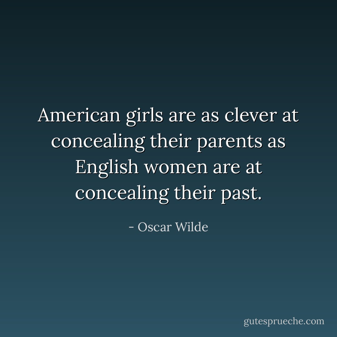 American girls are as clever at concealing their parents as English women are at concealing their past. - Oscar Wilde