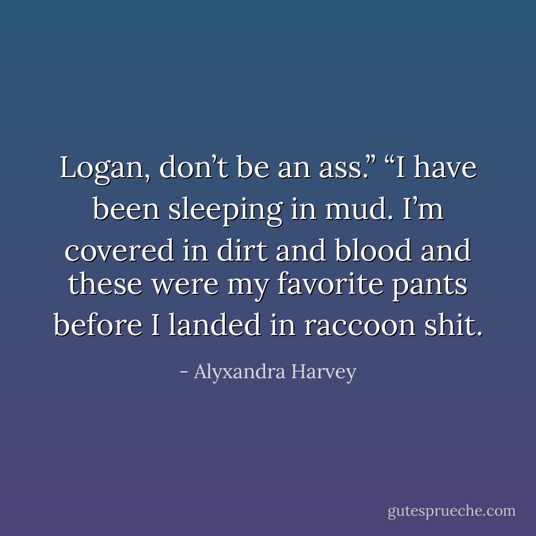 Logan, don’t be an ass.”<br />“I have been sleeping in mud. I’m covered in dirt and blood and these were my favorite pants before I landed in raccoon shit. - Alyxandra Harvey