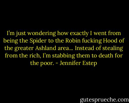 I’m just wondering how exactly I went from being the Spider to the Robin fucking Hood of the greater Ashland area... Instead of stealing from the rich, I’m stabbing them to death for the poor. - Jennifer Estep