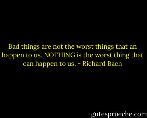 Bad things are not the worst things that an happen to us. NOTHING is the worst thing that can happen to us. - Richard Bach