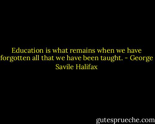 Education is what remains when we have forgotten all that we have been taught. - George Savile Halifax