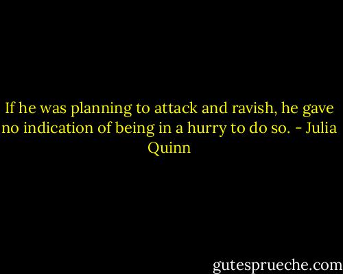 If he was planning to attack and ravish, he gave no indication of being in a hurry to do so. - Julia Quinn