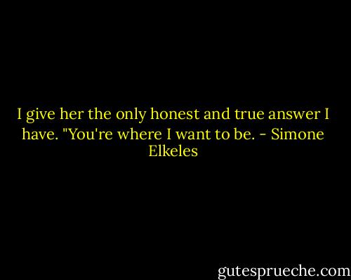 I give her the only honest and true answer I have.<br />"You're where I want to be. - Simone Elkeles