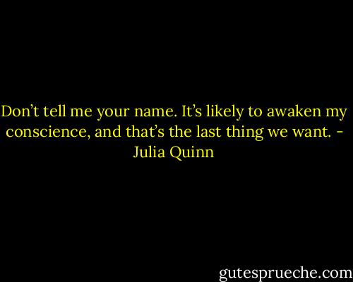 Don’t tell me your name. It’s likely to awaken my conscience, and that’s the last thing we want. - Julia Quinn