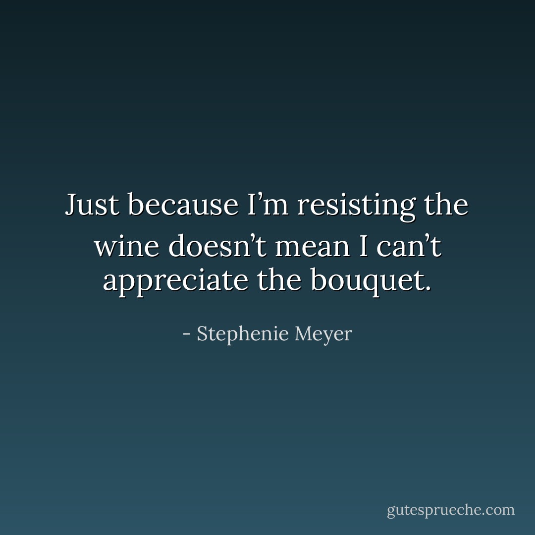 Just because I’m resisting the wine doesn’t mean I can’t appreciate the bouquet. - Stephenie Meyer