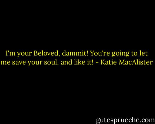 I'm your Beloved, dammit! You're going to let me save your soul, and like it! - Katie MacAlister