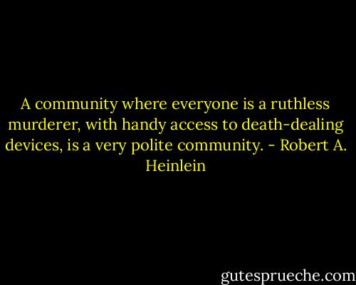 A community where everyone is a ruthless murderer, with handy access to death-dealing devices, is a very polite community. - Robert A. Heinlein