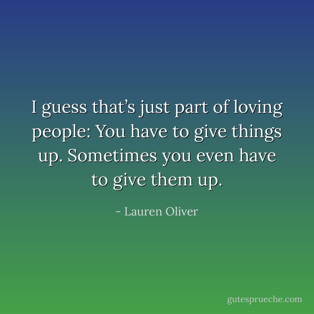 I guess that’s just part of loving people: You have to give things up. Sometimes you even have to give them up. - Lauren Oliver