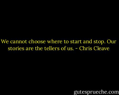We cannot choose where to start and stop. Our stories are the tellers of us. - Chris Cleave