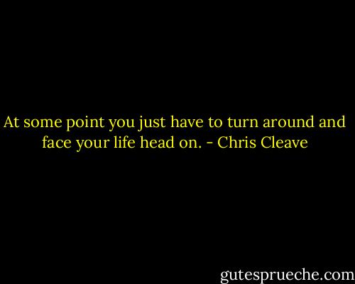 At some point you just have to turn around and face your life head on. - Chris Cleave