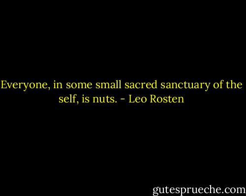 Everyone, in some small sacred sanctuary of the self, is nuts. - Leo Rosten