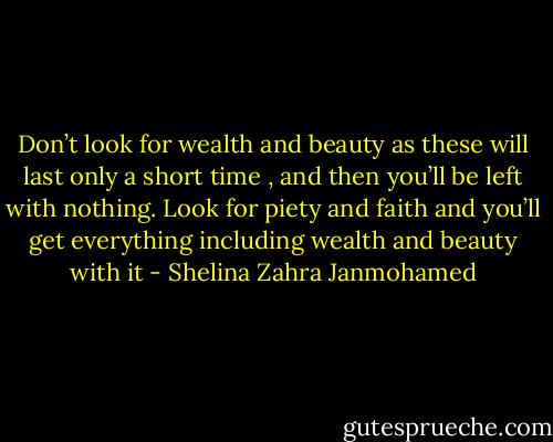 Don’t look for wealth and beauty as these will last only a short time , and then you’ll be left with nothing. Look for piety and faith and you’ll get everything including wealth and beauty with it - Shelina Zahra Janmohamed
