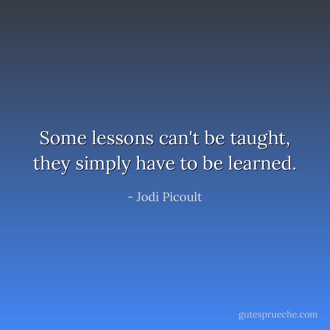 Some lessons can't be taught, they simply have to be learned. - Jodi Picoult