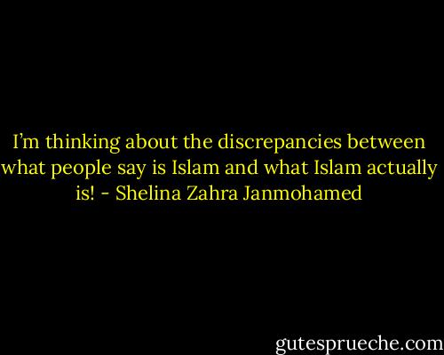 I’m thinking about the discrepancies between what people say is Islam and what Islam actually is! - Shelina Zahra Janmohamed