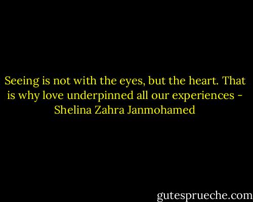 Seeing is not with the eyes, but the heart. That is why love underpinned all our experiences - Shelina Zahra Janmohamed