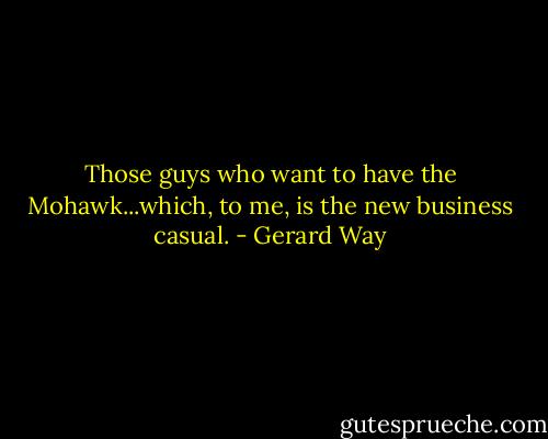 Those guys who want to have the Mohawk...which, to me, is the new business casual. - Gerard Way