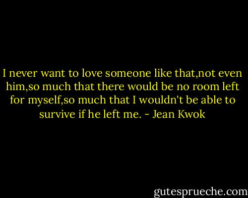 I never want to love someone like that,not even him,so much that there would be no room left for myself,so much that I wouldn't be able to survive if he left me. - Jean Kwok