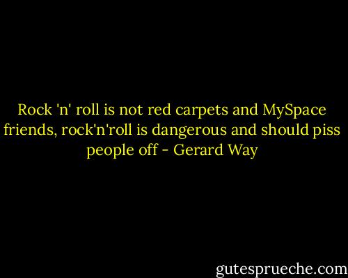 Rock 'n' roll is not red carpets and MySpace friends, rock'n'roll is dangerous and should piss people off - Gerard Way