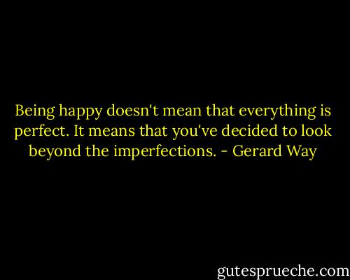 Being happy doesn't mean that everything is perfect. It means that you've decided to look beyond the imperfections. - Gerard Way