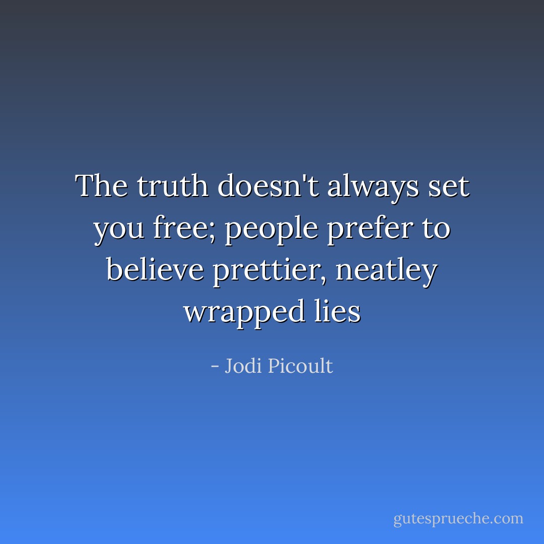 The truth doesn't always set you free; people prefer to believe prettier, neatley wrapped lies - Jodi Picoult