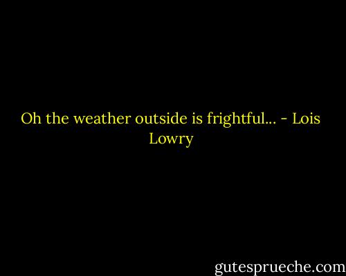 Oh the weather outside is frightful... - Lois Lowry