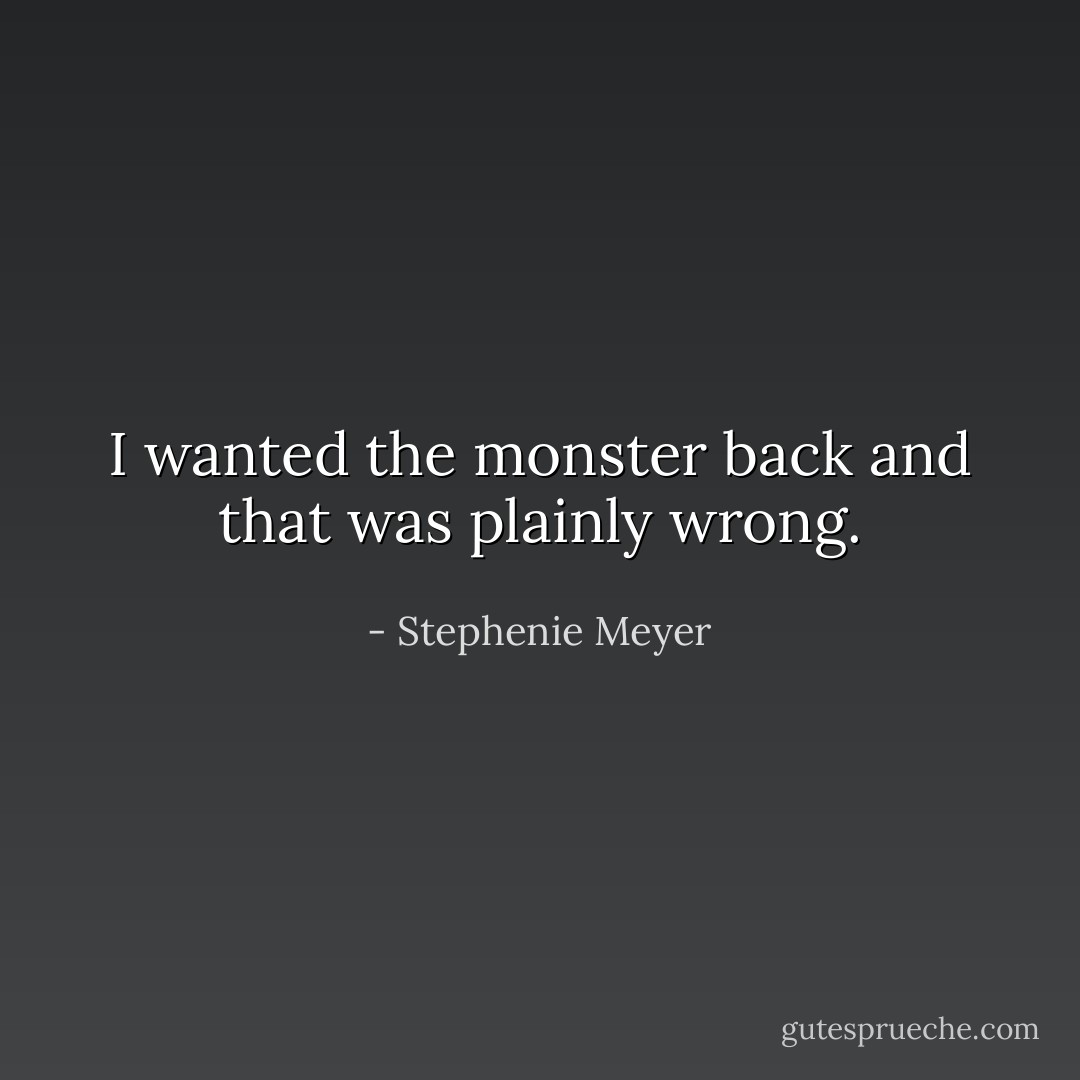 I wanted the monster back and that was plainly wrong. - Stephenie Meyer