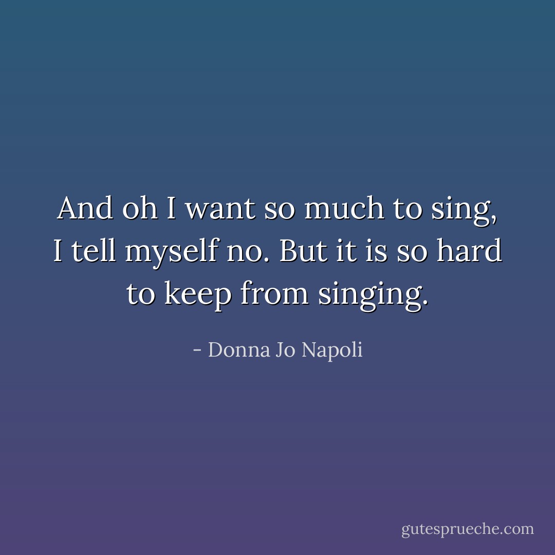 And oh I want so much to sing, I tell myself no. But it is so hard to keep from singing. - Donna Jo Napoli