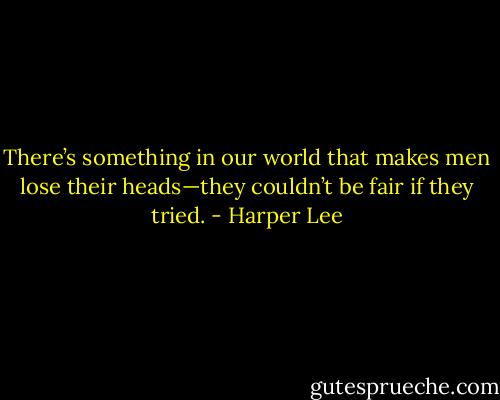 There’s something in our world that makes men lose their heads—they couldn’t be fair if they tried. - Harper Lee