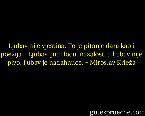 Ljubav nije vjestina. To je pitanje dara kao i poezija. <br /> Ljubav ljudi locu, nazalost, a ljubav nije pivo, ljubav je nadahnuce. - Miroslav Krleža