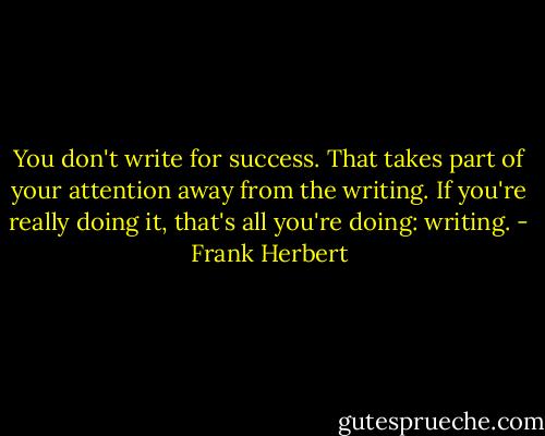 You don't write for success. That takes part of your attention away from the writing. If you're really doing it, that's all you're doing: writing. - Frank Herbert