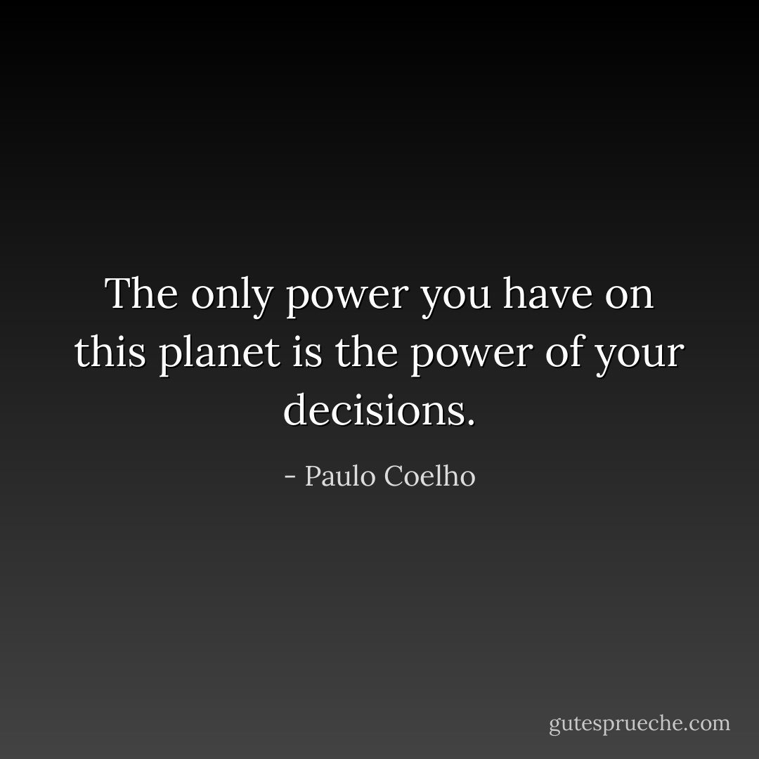 The only power you have on this planet is the power of your decisions. - Paulo Coelho