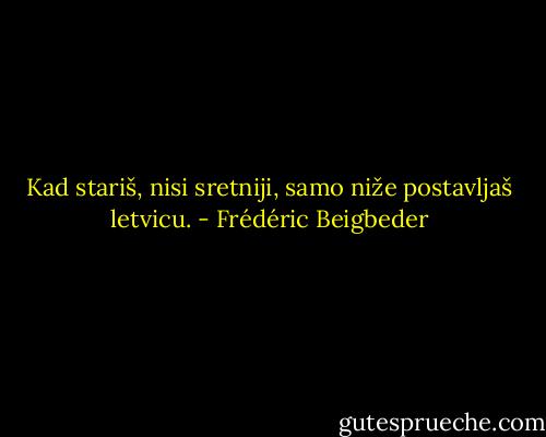 Kad stariš, nisi sretniji, samo niže postavljaš letvicu. - Frédéric Beigbeder