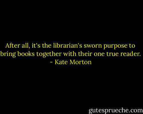 After all, it's the librarian's sworn purpose to bring books together with their one true reader. - Kate Morton