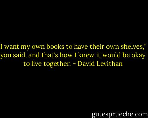 I want my own books to have their own shelves," you said, and that's how I knew it would be okay to live together. - David Levithan