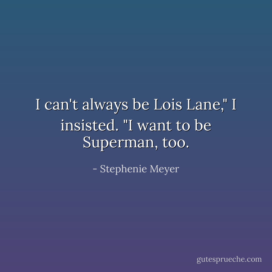 I can't always be Lois Lane," I insisted. "I want to be Superman, too. - Stephenie Meyer