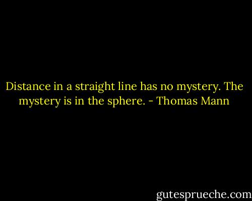 Distance in a straight line has no mystery. The mystery is in the sphere. - Thomas Mann