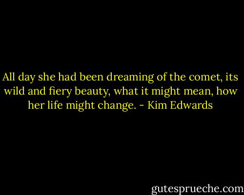 All day she had been dreaming of the comet, its wild and fiery beauty, what it might mean, how her life might change. - Kim Edwards