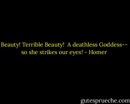 Beauty! Terrible Beauty! <br />A deathless Goddess-- so she strikes our eyes! - Homer