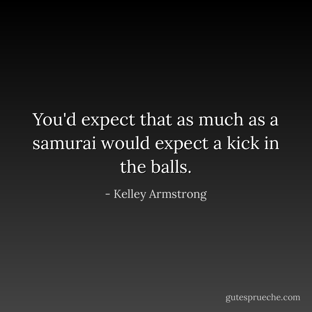 You'd expect that as much as a samurai would expect a kick in the balls. - Kelley Armstrong